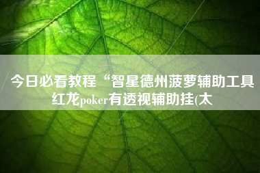 今日必看教程“智星德州菠萝辅助工具红龙poker有透视辅助挂(太