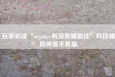 玩家必读“wepoker有没有辅助挂”科技辅助神器手机版