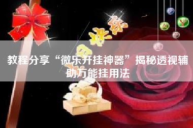 教程分享“微乐开挂神器”揭秘透视辅助万能挂用法 教程分享“微乐开挂神器”揭秘透视辅助万能挂用法