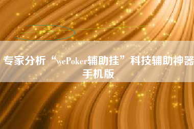 专家分析“wePoker辅助挂	”科技辅助神器手机版