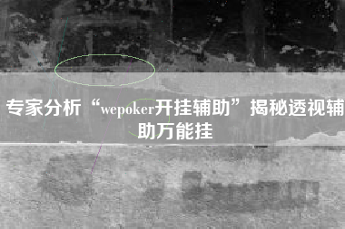 专家分析“wepoker开挂辅助	”揭秘透视辅助万能挂