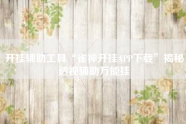 开挂辅助工具“雀神开挂APP下载	”揭秘透视辅助万能挂