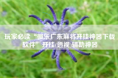 玩家必读“微乐广东麻将开挂神器下载软件”开挂(透视)辅助神器
