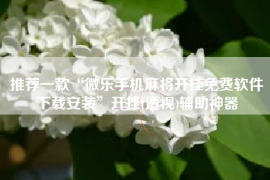 推荐一款“微乐手机麻将开挂免费软件下载安装	”开挂(透视)辅助神器