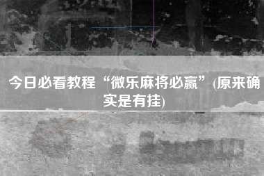 今日必看教程“微乐麻将必赢”(原来确实是有挂)