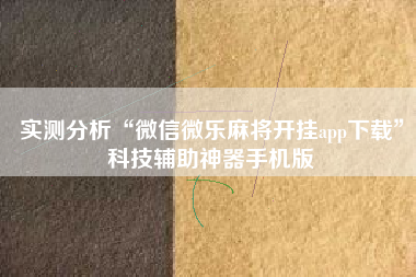 实测分析“微信微乐麻将开挂app下载	”科技辅助神器手机版