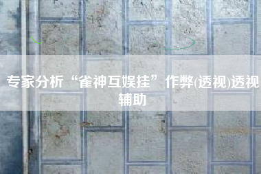 专家分析“雀神互娱挂”作弊(透视)透视辅助