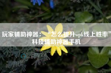 玩家辅助神器：“怎么提升wpk线上胜率	”科技辅助神器手机