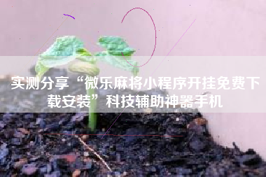 实测分享“微乐麻将小程序开挂免费下载安装”科技辅助神器手机