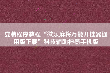 安装程序教程“微乐麻将万能开挂器通用版下载”科技辅助神器手机版
