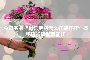 今日实测“微乐麻将怎么样能开挂”揭秘透视辅助万能挂