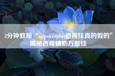 3分钟教程“wepokerplus透视挂真的假的”揭秘透视辅助万能挂