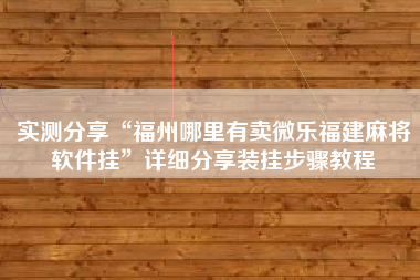 实测分享“福州哪里有卖微乐福建麻将软件挂	”详细分享装挂步骤教程