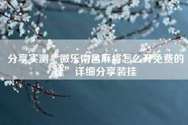 分享实测“微乐南昌麻将怎么开免费的挂”详细分享装挂