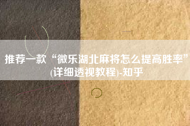 推荐一款“微乐湖北麻将怎么提高胜率”(详细透视教程)-知乎