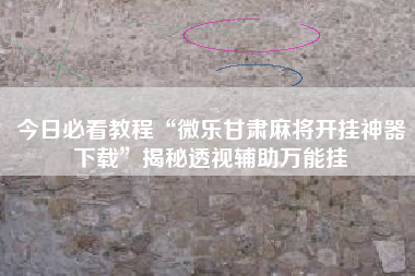 今日必看教程“微乐甘肃麻将开挂神器下载”揭秘透视辅助万能挂