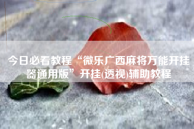 今日必看教程“微乐广西麻将万能开挂器通用版	”开挂(透视)辅助教程