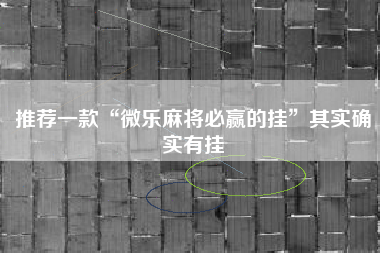 推荐一款“微乐麻将必赢的挂”其实确实有挂