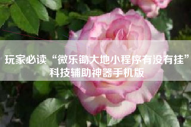 玩家必读“微乐锄大地小程序有没有挂	”科技辅助神器手机版