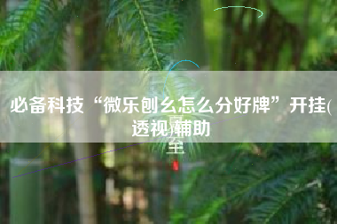 必备科技“微乐刨幺怎么分好牌	”开挂(透视)辅助