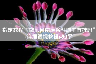 指定教程“微乐河南麻将斗地主有挂吗”(详细透视教程)-知乎