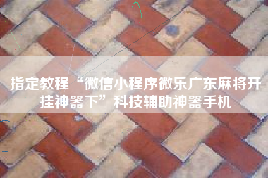 指定教程“微信小程序微乐广东麻将开挂神器下”科技辅助神器手机