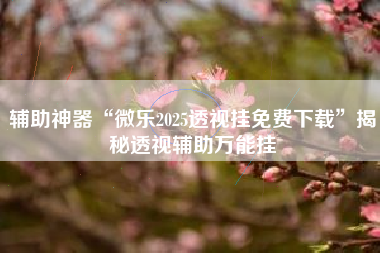 辅助神器“微乐2025透视挂免费下载	”揭秘透视辅助万能挂