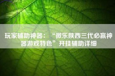 玩家辅助神器：“微乐陕西三代必赢神器游戏特色”开挂辅助详细