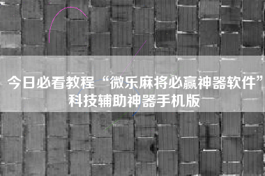 今日必看教程“微乐麻将必赢神器软件”科技辅助神器手机版