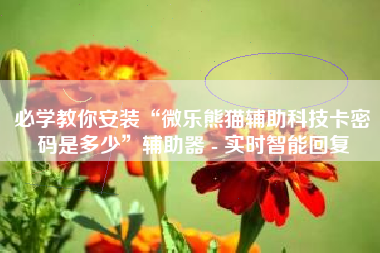 必学教你安装“微乐熊猫辅助科技卡密码是多少”辅助器 - 实时智能回复