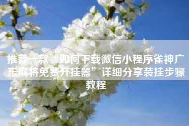推荐一款“如何下载微信小程序雀神广东麻将免费开挂器	”详细分享装挂步骤教程