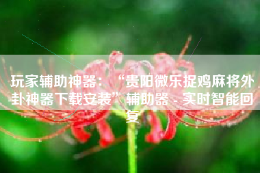 玩家辅助神器：“贵阳微乐捉鸡麻将外卦神器下载安装	”辅助器 - 实时智能回复