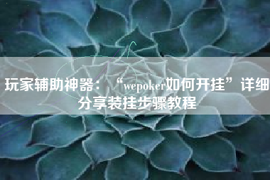 玩家辅助神器：“wepoker如何开挂	”详细分享装挂步骤教程