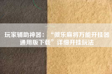 玩家辅助神器：“微乐麻将万能开挂器通用版下载	”详细开挂玩法