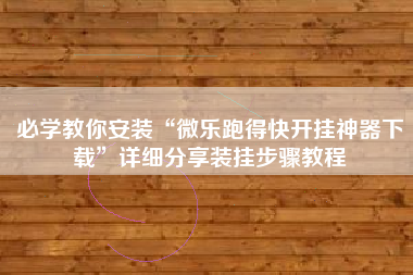 必学教你安装“微乐跑得快开挂神器下载	”详细分享装挂步骤教程