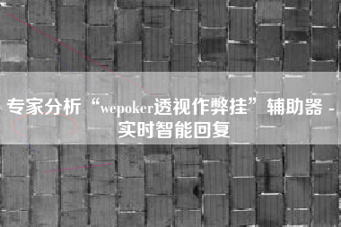 专家分析“wepoker透视作弊挂”辅助器 - 实时智能回复