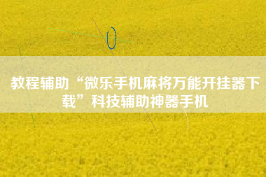 教程辅助“微乐手机麻将万能开挂器下载”科技辅助神器手机