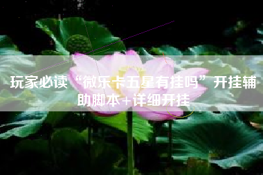 玩家必读“微乐卡五星有挂吗”开挂辅助脚本+详细开挂