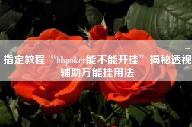 指定教程“hhpoker能不能开挂	”揭秘透视辅助万能挂用法