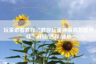 玩家必看教程“教你玩雀神麻将怎样开挂”开挂(透视)辅助
