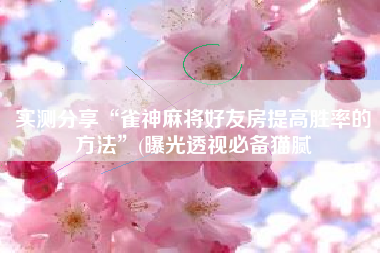 实测分享“雀神麻将好友房提高胜率的方法	”(曝光透视必备猫腻