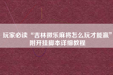 玩家必读“吉林微乐麻将怎么玩才能赢	”附开挂脚本详细教程