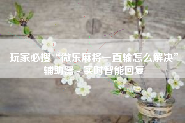 玩家必搜“微乐麻将一直输怎么解决	”辅助器 - 实时智能回复