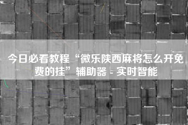 今日必看教程“微乐陕西麻将怎么开免费的挂”辅助器 - 实时智能