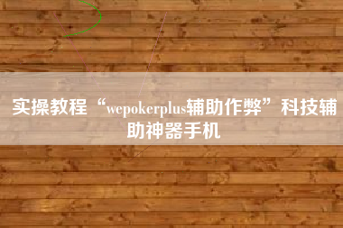 实操教程“wepokerplus辅助作弊”科技辅助神器手机