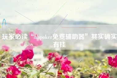 玩家必读“hhpoker免费辅助器	”其实确实有挂