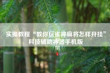 实操教程“教你玩雀神麻将怎样开挂	”科技辅助神器手机版