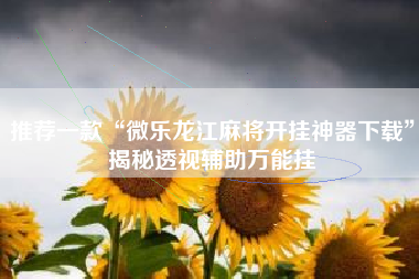 推荐一款“微乐龙江麻将开挂神器下载	”揭秘透视辅助万能挂