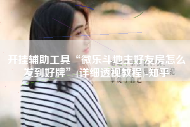 开挂辅助工具“微乐斗地主好友房怎么发到好牌	”(详细透视教程)-知乎