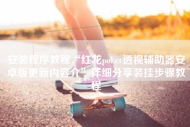 安装程序教程“红龙poker透视辅助器安卓版更新内容介”详细分享装挂步骤教程